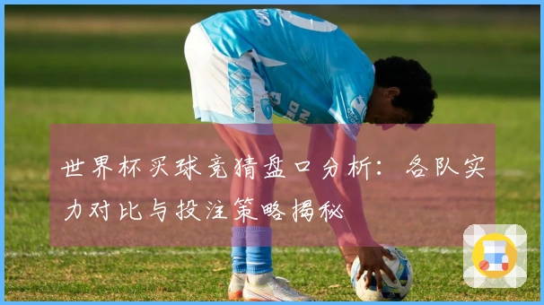 世界杯买球竞猜盘口分析：各队实力对比与投注策略揭秘