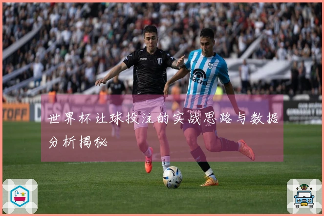 世界杯让球投注的实战思路与数据分析揭秘