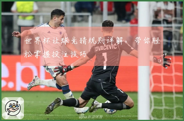 世界杯让球竞猜规则详解，带你轻松掌握投注技巧