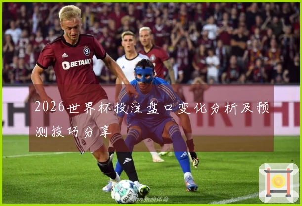 2026世界杯投注盘口变化分析及预测技巧分享