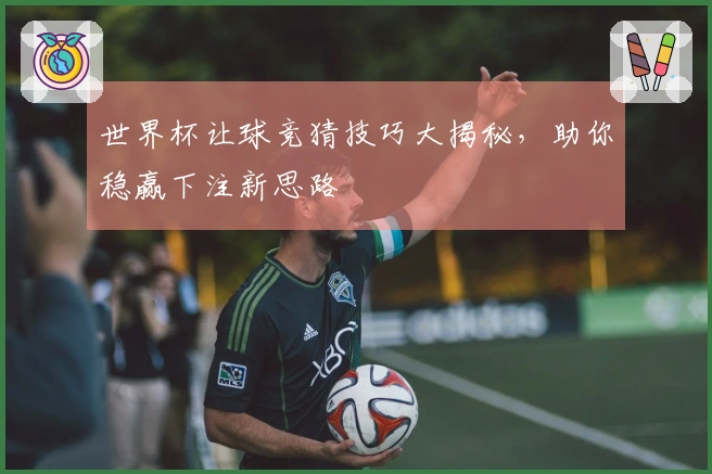 世界杯让球竞猜技巧大揭秘，助你稳赢下注新思路