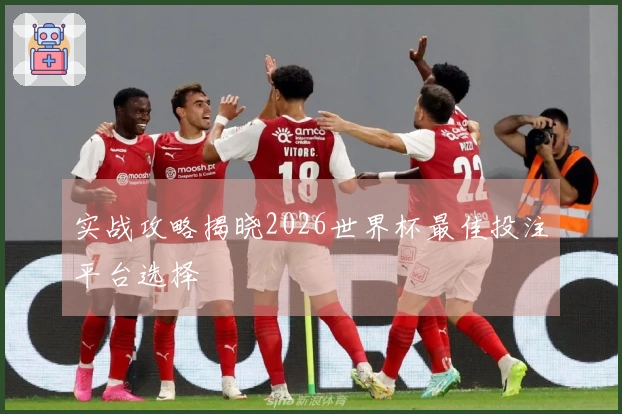 实战攻略揭晓2026世界杯最佳投注平台选择