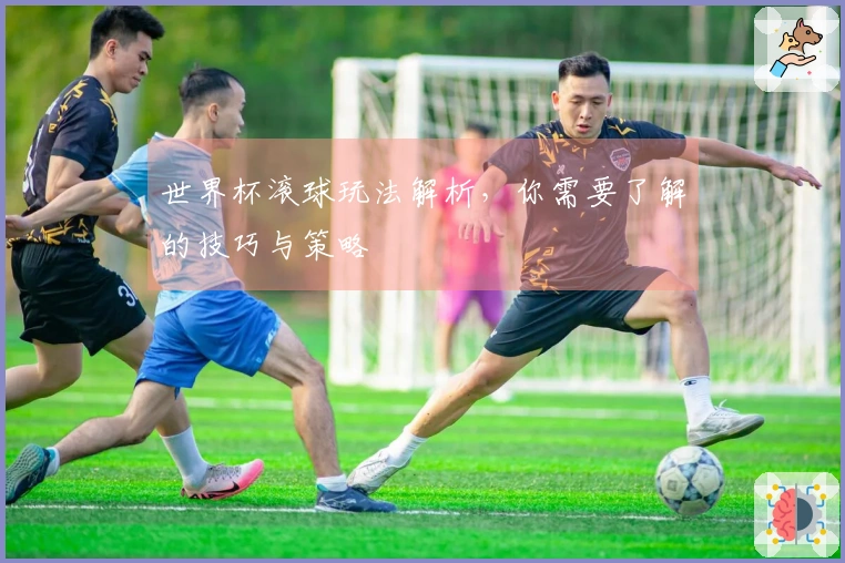 世界杯滚球玩法解析，你需要了解的技巧与策略
