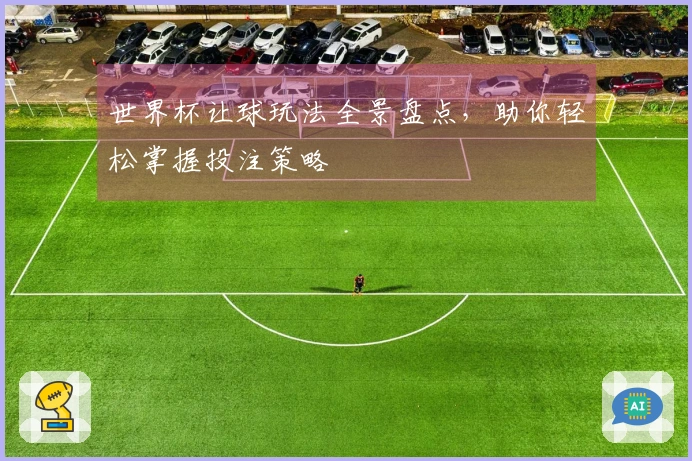 世界杯让球玩法全景盘点，助你轻松掌握投注策略