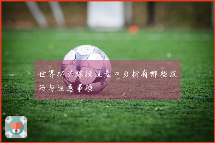 世界杯买球投注盘口分析有哪些技巧与注意事项