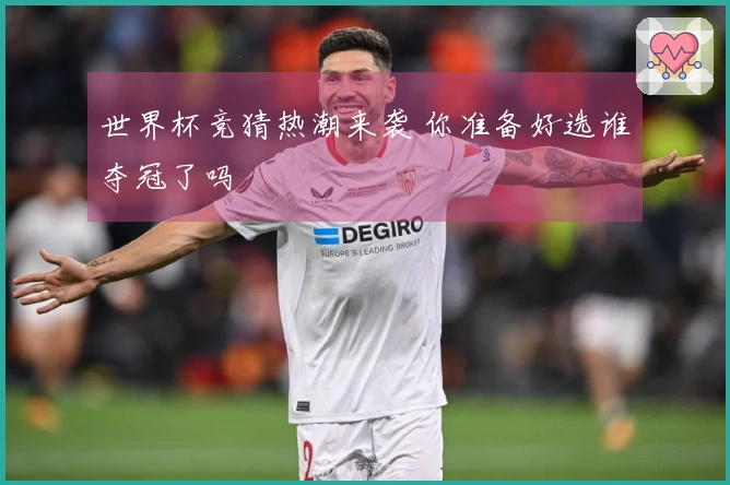 世界杯竞猜热潮来袭 你准备好选谁夺冠了吗