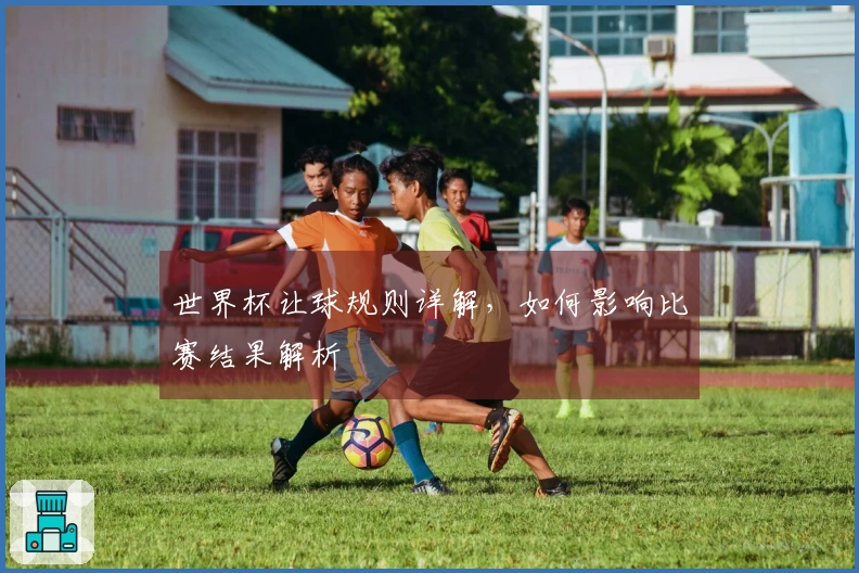 世界杯让球规则详解，如何影响比赛结果解析