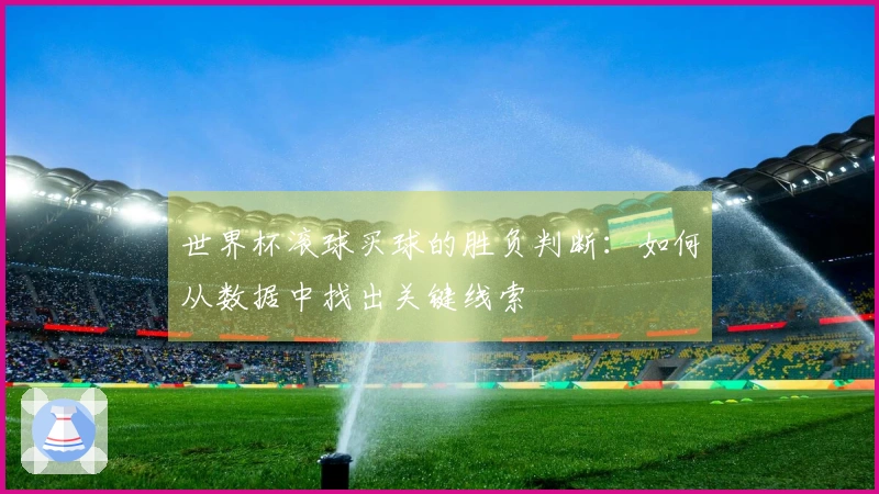 世界杯滚球买球的胜负判断:如何从数据中找出关键线索