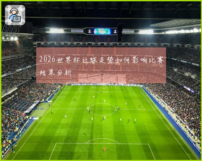 2026世界杯让球走势如何影响比赛结果分析