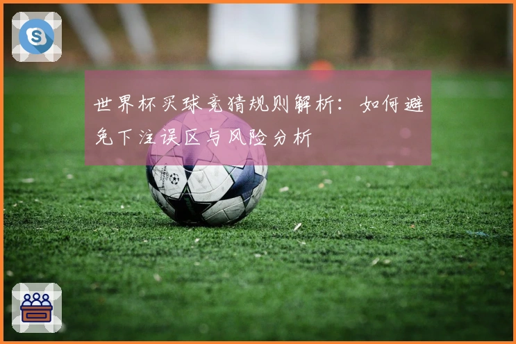 世界杯买球竞猜规则解析：如何避免下注误区与风险分析