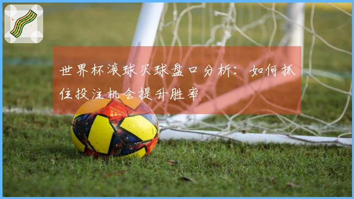 世界杯滚球买球盘口分析：如何抓住投注机会提升胜率