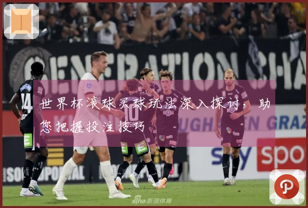 世界杯滚球买球玩法深入探讨，助您把握投注技巧