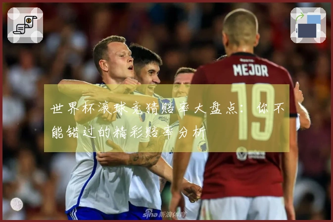 世界杯滚球竞猜赔率大盘点：你不能错过的精彩赔率分析