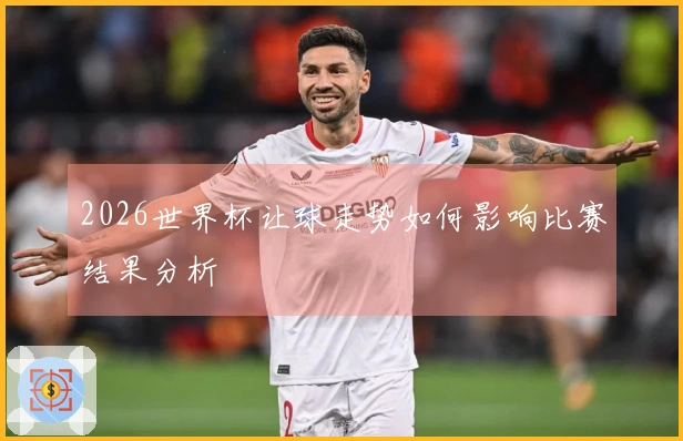 2026世界杯让球走势如何影响比赛结果分析