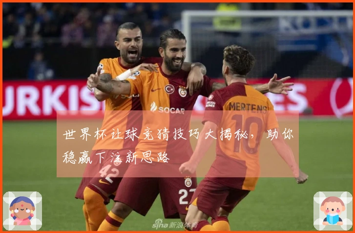 世界杯让球竞猜技巧大揭秘，助你稳赢下注新思路