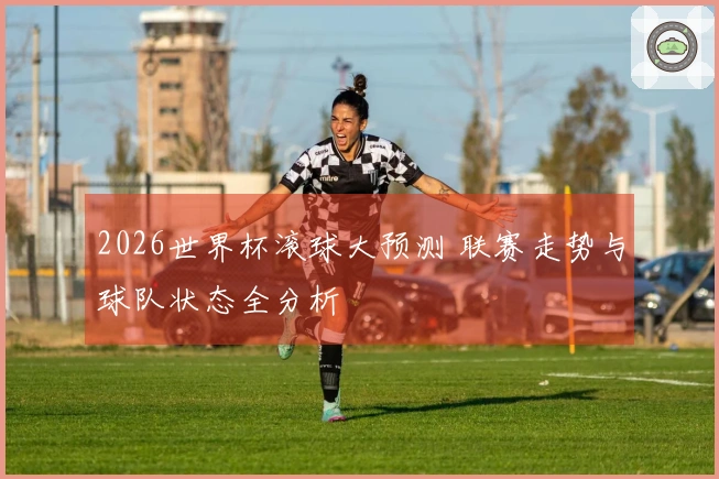 2026世界杯滚球大预测 联赛走势与球队状态全分析