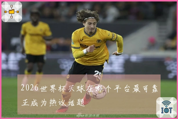 2026世界杯买球在哪个平台最可靠正成为热议话题