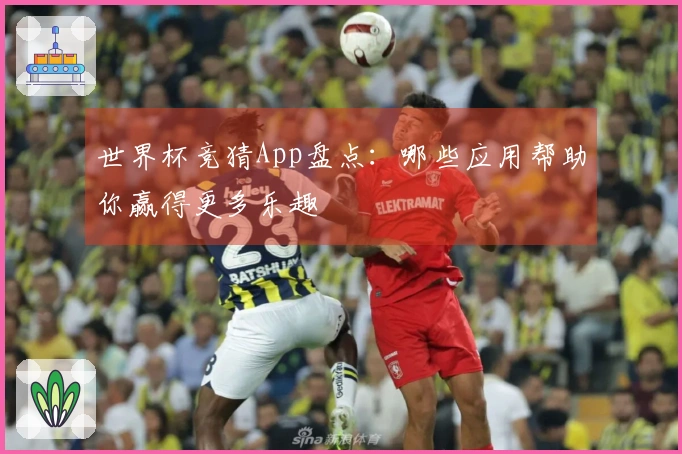 世界杯竞猜App盘点：哪些应用帮助你赢得更多乐趣