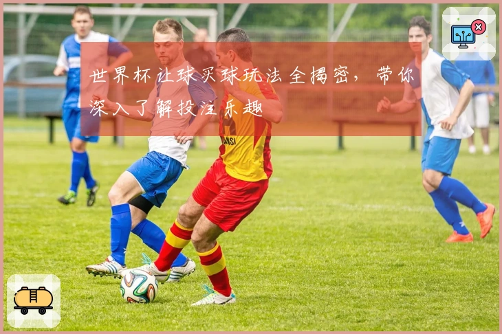 世界杯让球买球玩法全揭密，带你深入了解投注乐趣
