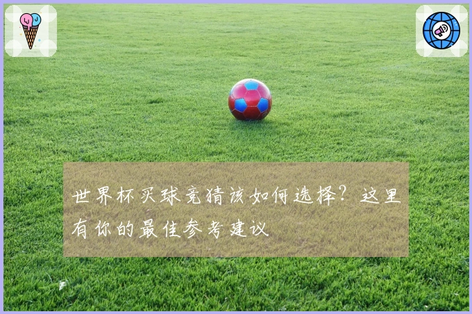 世界杯买球竞猜该如何选择？这里有你的最佳参考建议