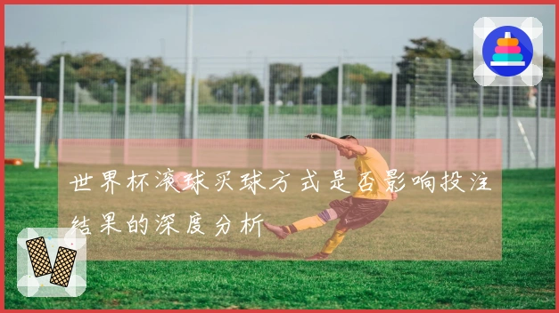 世界杯滚球买球方式是否影响投注结果的深度分析