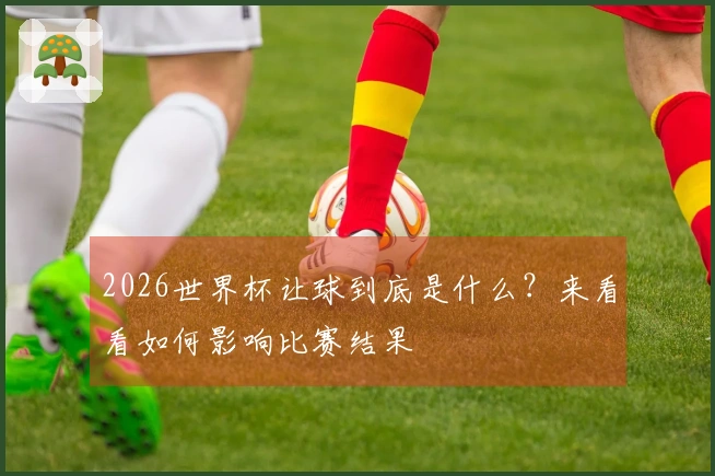 2026世界杯让球到底是什么？来看看如何影响比赛结果