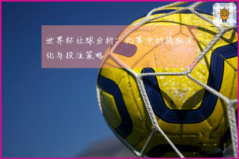 世界杯让球分析：比赛中的隐秘变化与投注策略