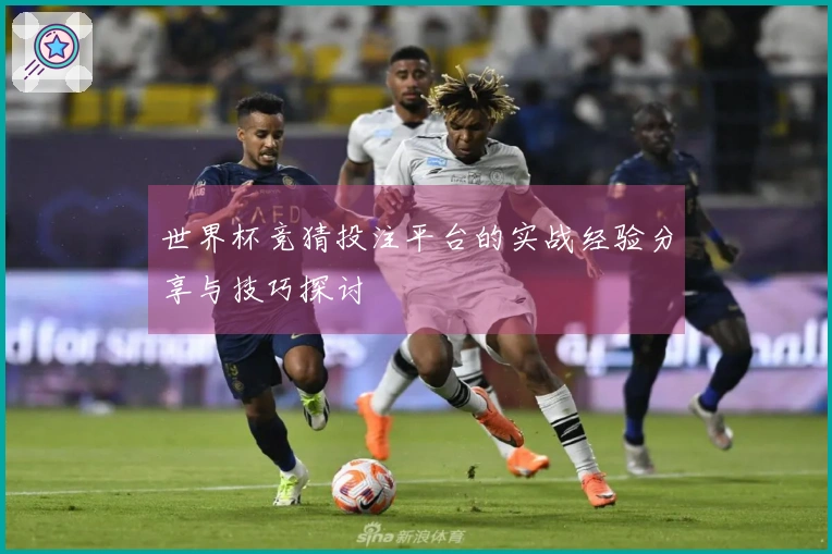 世界杯竞猜投注平台的实战经验分享与技巧探讨