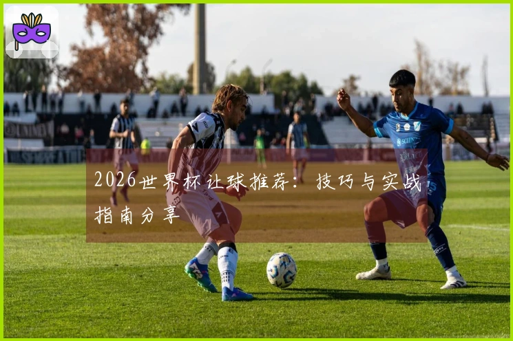 2026世界杯让球推荐：技巧与实战指南分享