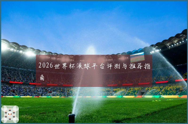 2026世界杯滚球平台评测与推荐指南