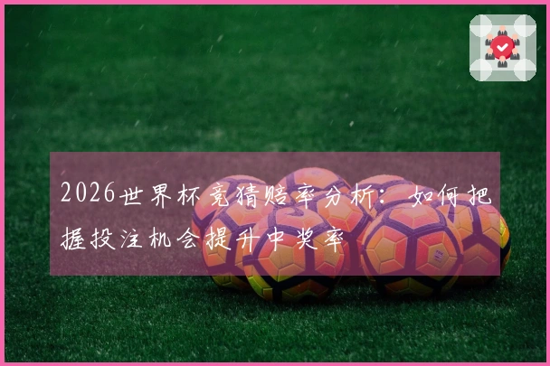 2026世界杯竞猜赔率分析：如何把握投注机会提升中奖率