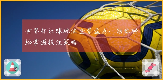 世界杯让球玩法全景盘点，助你轻松掌握投注策略