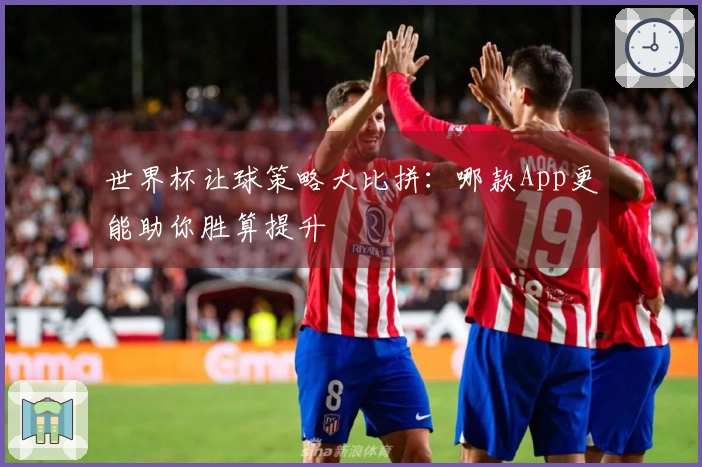 世界杯让球策略大比拼：哪款App更能助你胜算提升