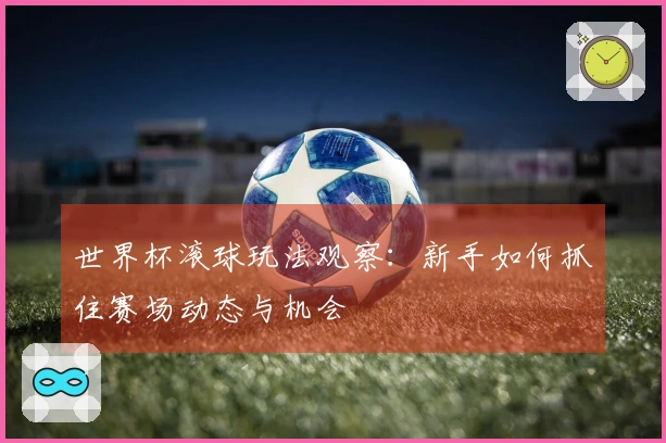 世界杯滚球玩法观察：新手如何抓住赛场动态与机会