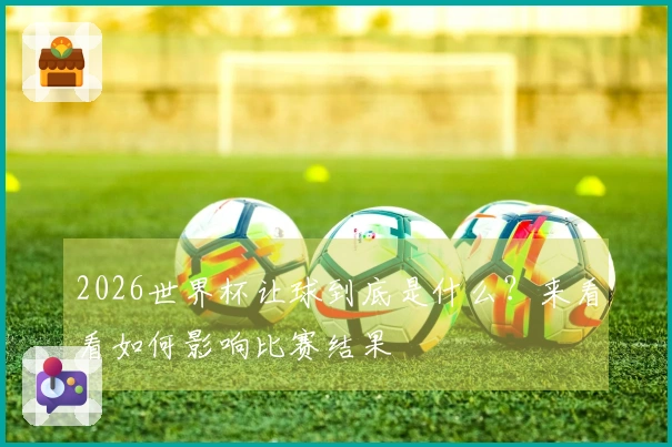 2026世界杯让球到底是什么？来看看如何影响比赛结果