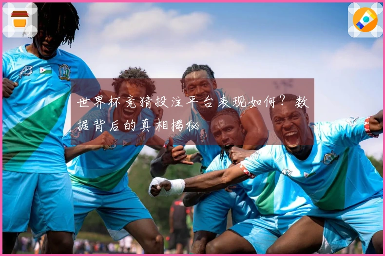 世界杯竞猜投注平台表现如何？数据背后的真相揭秘