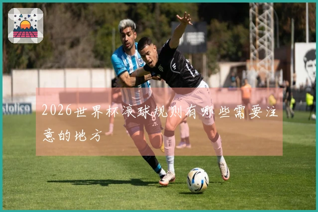 2026世界杯滚球规则有哪些需要注意的地方
