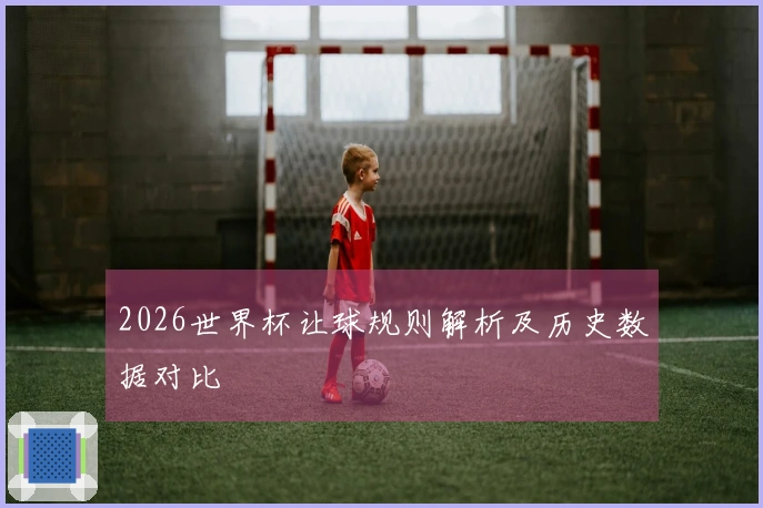 2026世界杯让球规则解析及历史数据对比