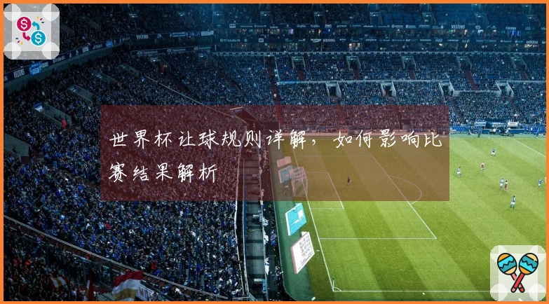 世界杯让球规则详解，如何影响比赛结果解析
