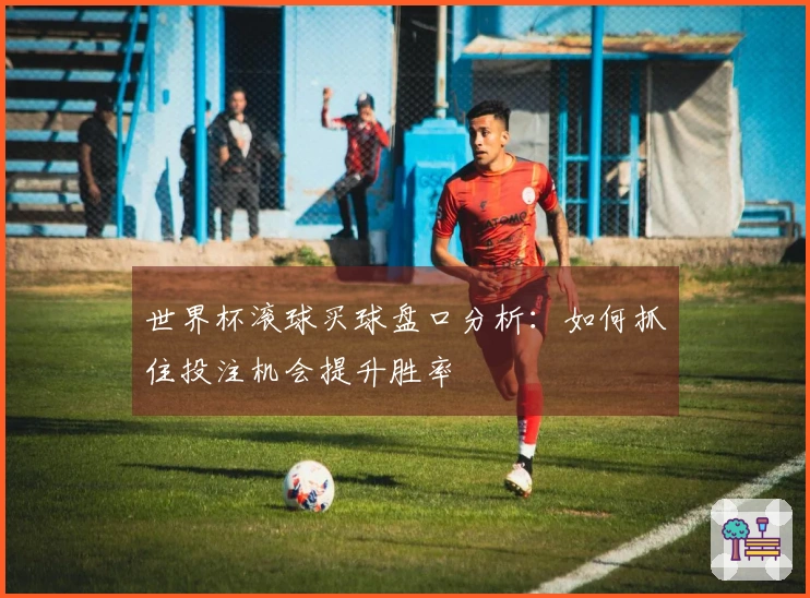 世界杯滚球买球盘口分析：如何抓住投注机会提升胜率