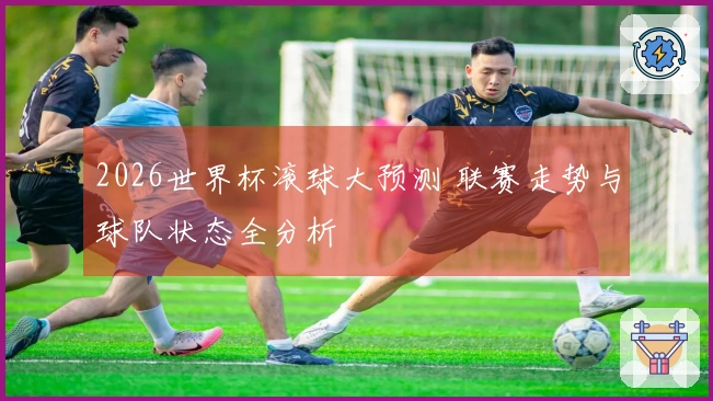 2026世界杯滚球大预测 联赛走势与球队状态全分析