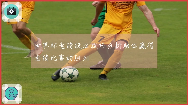 世界杯竞猜投注技巧分析助你赢得竞猜比赛的胜利
