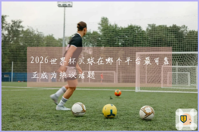2026世界杯买球在哪个平台最可靠正成为热议话题
