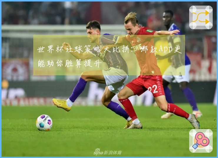 世界杯让球策略大比拼：哪款App更能助你胜算提升