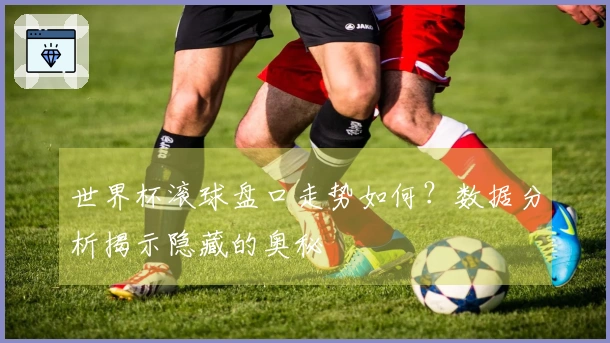 世界杯滚球盘口走势如何？数据分析揭示隐藏的奥秘