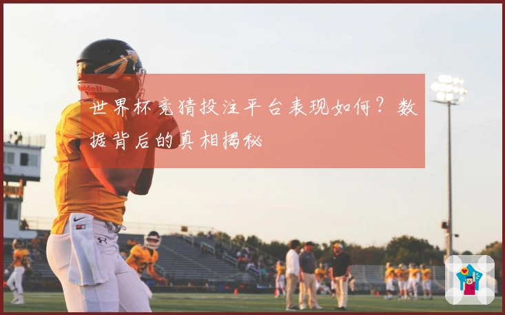 世界杯竞猜投注平台表现如何？数据背后的真相揭秘