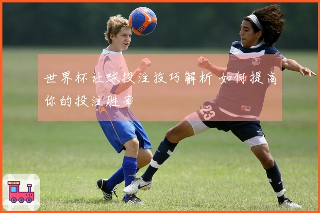 世界杯让球投注技巧解析 如何提高你的投注胜率
